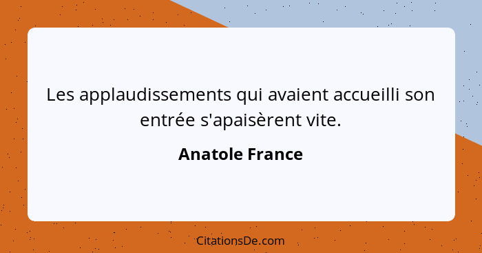 Les applaudissements qui avaient accueilli son entrée s'apaisèrent vite.... - Anatole France