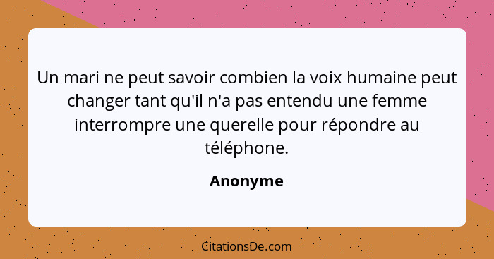 Un mari ne peut savoir combien la voix humaine peut changer tant qu'il n'a pas entendu une femme interrompre une querelle pour répondre au t... - Anonyme