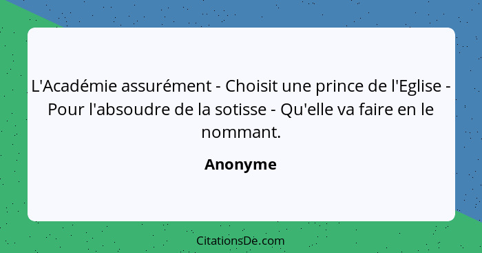 L'Académie assurément - Choisit une prince de l'Eglise - Pour l'absoudre de la sotisse - Qu'elle va faire en le nommant.... - Anonyme