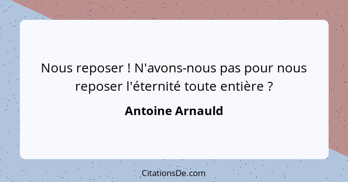 Nous reposer ! N'avons-nous pas pour nous reposer l'éternité toute entière ?... - Antoine Arnauld