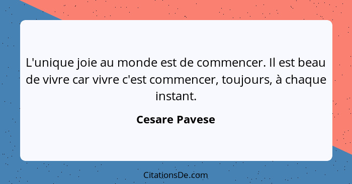 L'unique joie au monde est de commencer. Il est beau de vivre car vivre c'est commencer, toujours, à chaque instant.... - Cesare Pavese