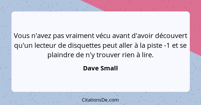 Vous n'avez pas vraiment vécu avant d'avoir découvert qu'un lecteur de disquettes peut aller à la piste -1 et se plaindre de n'y trouver... - Dave Small