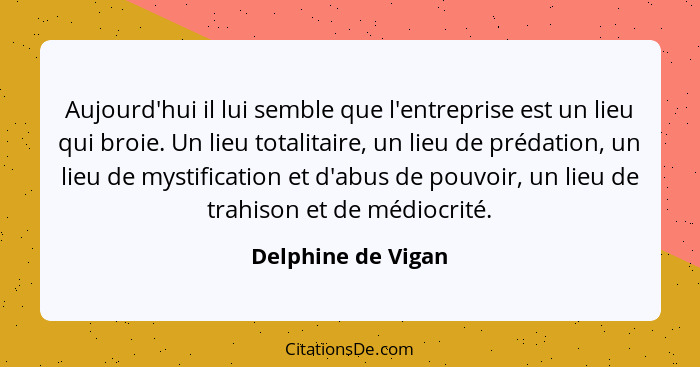 Aujourd'hui il lui semble que l'entreprise est un lieu qui broie. Un lieu totalitaire, un lieu de prédation, un lieu de mystificat... - Delphine de Vigan