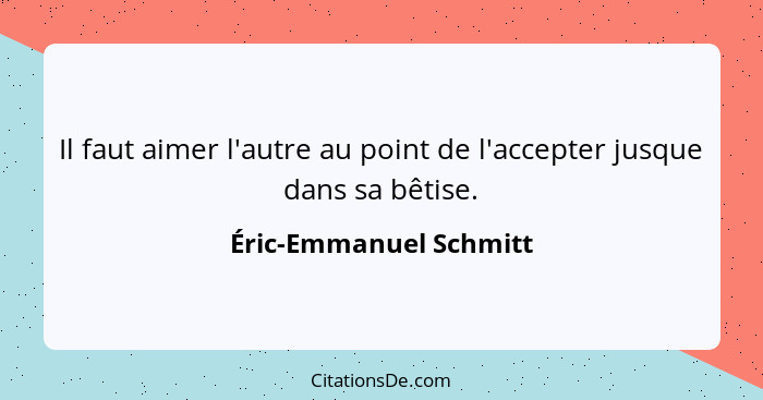 Il faut aimer l'autre au point de l'accepter jusque dans sa bêtise.... - Éric-Emmanuel Schmitt