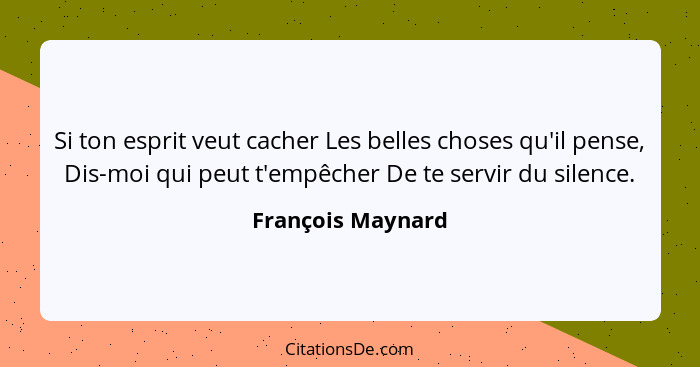 Si ton esprit veut cacher Les belles choses qu'il pense, Dis-moi qui peut t'empêcher De te servir du silence.... - François Maynard