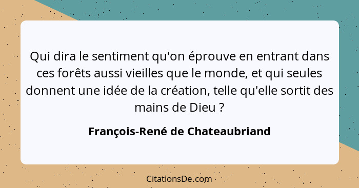 Qui dira le sentiment qu'on éprouve en entrant dans ces forêts aussi vieilles que le monde, et qui seules donnent une... - François-René de Chateaubriand