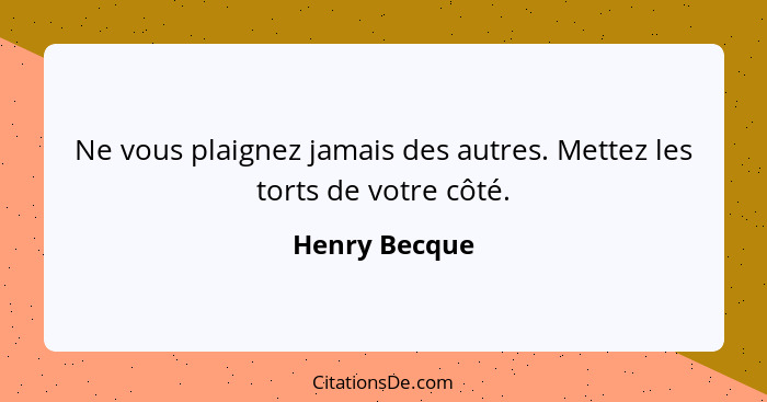 Ne vous plaignez jamais des autres. Mettez les torts de votre côté.... - Henry Becque