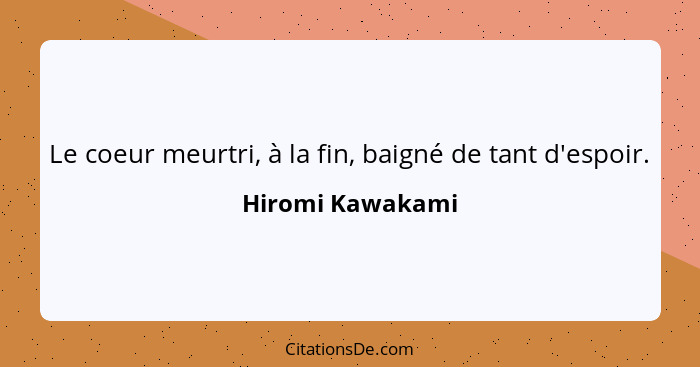 Le coeur meurtri, à la fin, baigné de tant d'espoir.... - Hiromi Kawakami