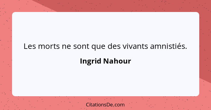 Les morts ne sont que des vivants amnistiés.... - Ingrid Nahour