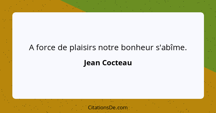 A force de plaisirs notre bonheur s'abîme.... - Jean Cocteau