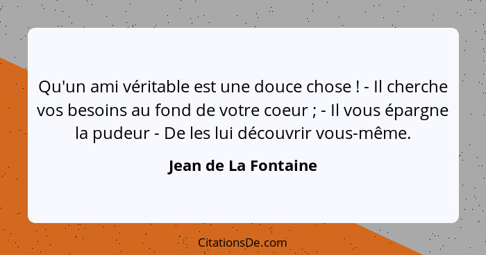 Qu'un ami véritable est une douce chose ! - Il cherche vos besoins au fond de votre coeur ; - Il vous épargne la pudeu... - Jean de La Fontaine