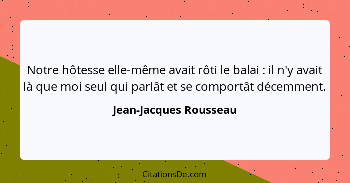 Notre hôtesse elle-même avait rôti le balai : il n'y avait là que moi seul qui parlât et se comportât décemment.... - Jean-Jacques Rousseau