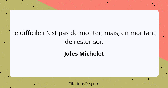 Le difficile n'est pas de monter, mais, en montant, de rester soi.... - Jules Michelet