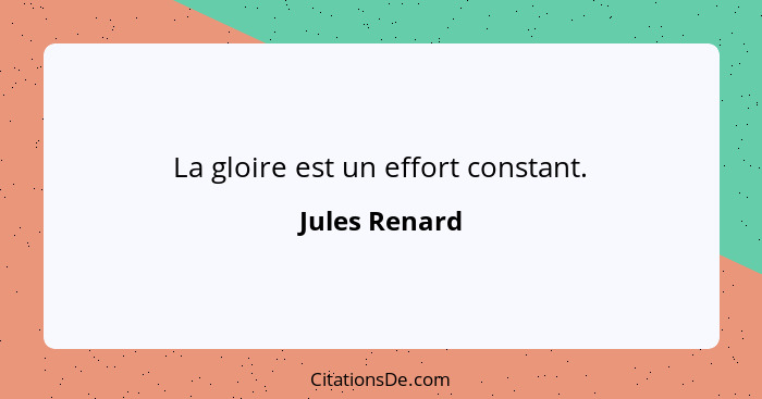 La gloire est un effort constant.... - Jules Renard