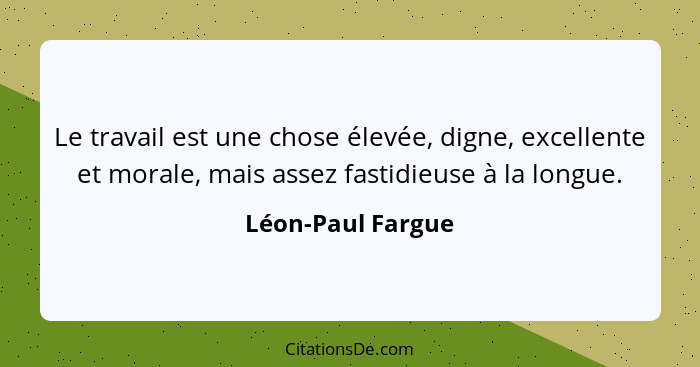 Le travail est une chose élevée, digne, excellente et morale, mais assez fastidieuse à la longue.... - Léon-Paul Fargue