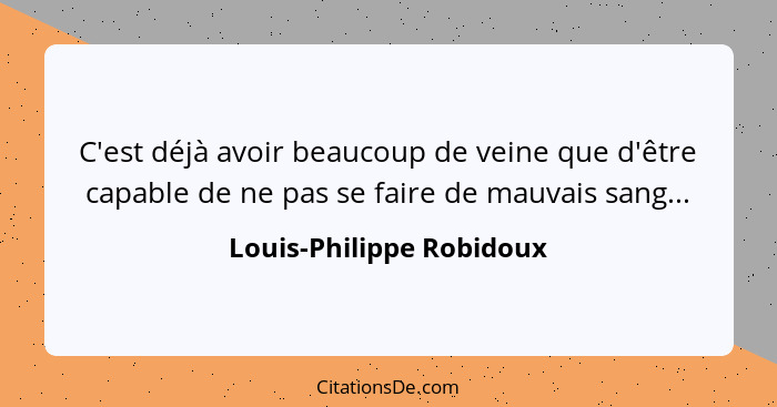 C'est déjà avoir beaucoup de veine que d'être capable de ne pas se faire de mauvais sang...... - Louis-Philippe Robidoux