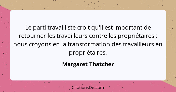 Le parti travailliste croit qu'il est important de retourner les travailleurs contre les propriétaires ; nous croyons en la t... - Margaret Thatcher