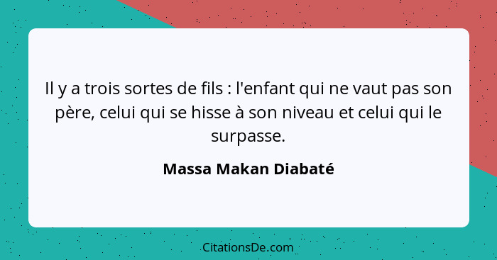 Il y a trois sortes de fils : l'enfant qui ne vaut pas son père, celui qui se hisse à son niveau et celui qui le surpasse.... - Massa Makan Diabaté