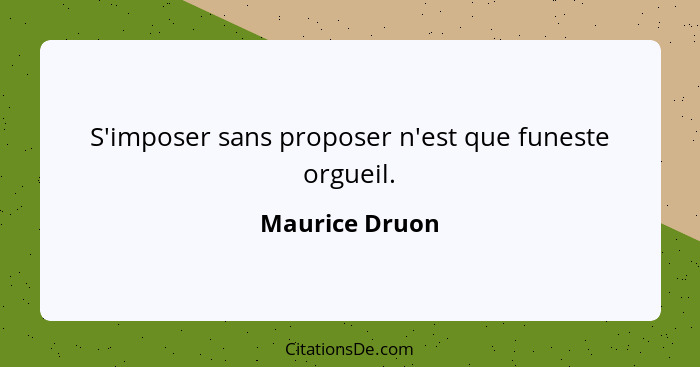 S'imposer sans proposer n'est que funeste orgueil.... - Maurice Druon