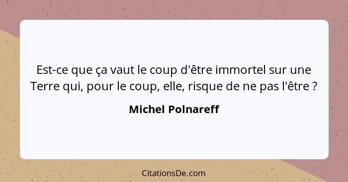 Est-ce que ça vaut le coup d'être immortel sur une Terre qui, pour le coup, elle, risque de ne pas l'être ?... - Michel Polnareff