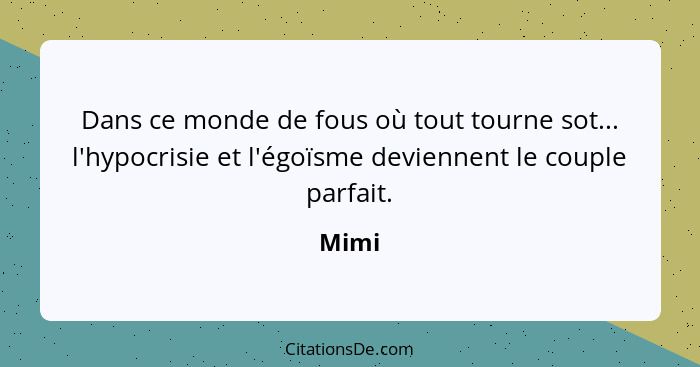 Dans ce monde de fous où tout tourne sot... l'hypocrisie et l'égoïsme deviennent le couple parfait.... - Mimi