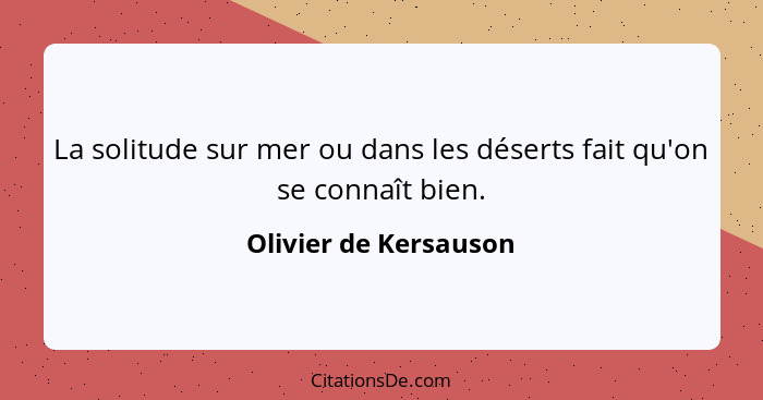 La solitude sur mer ou dans les déserts fait qu'on se connaît bien.... - Olivier de Kersauson