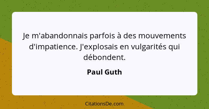 Je m'abandonnais parfois à des mouvements d'impatience. J'explosais en vulgarités qui débondent.... - Paul Guth