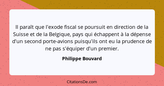 Il paraît que l'exode fiscal se poursuit en direction de la Suisse et de la Belgique, pays qui échappent à la dépense d'un second p... - Philippe Bouvard