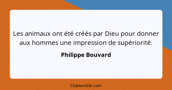 Les animaux ont été créés par Dieu pour donner aux hommes une impression de supériorité.... - Philippe Bouvard