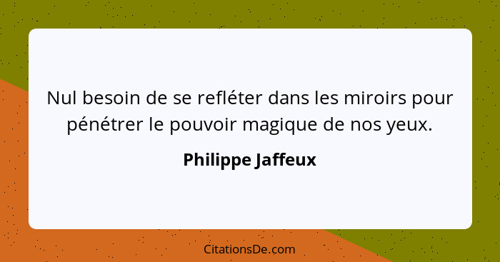 Nul besoin de se refléter dans les miroirs pour pénétrer le pouvoir magique de nos yeux.... - Philippe Jaffeux