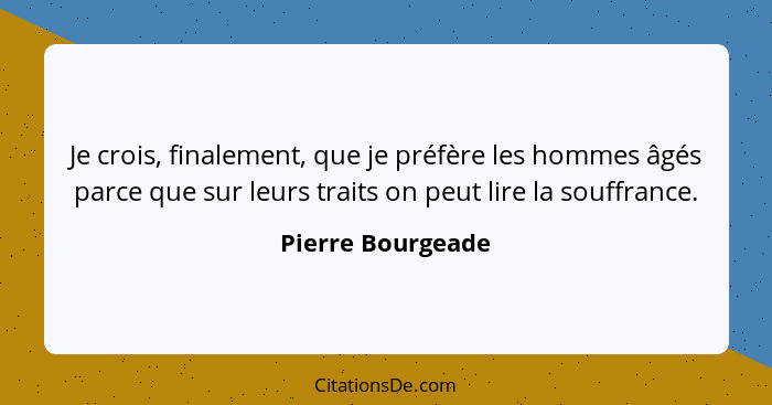 Je crois, finalement, que je préfère les hommes âgés parce que sur leurs traits on peut lire la souffrance.... - Pierre Bourgeade