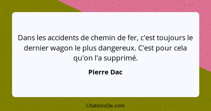 Dans les accidents de chemin de fer, c'est toujours le dernier wagon le plus dangereux. C'est pour cela qu'on l'a supprimé.... - Pierre Dac