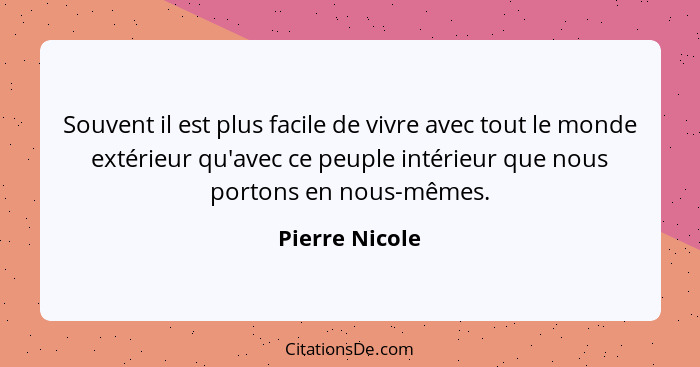 Souvent il est plus facile de vivre avec tout le monde extérieur qu'avec ce peuple intérieur que nous portons en nous-mêmes.... - Pierre Nicole