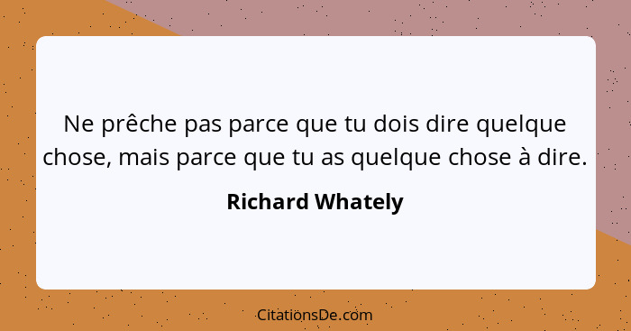 Ne prêche pas parce que tu dois dire quelque chose, mais parce que tu as quelque chose à dire.... - Richard Whately