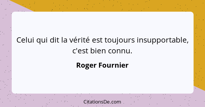 Celui qui dit la vérité est toujours insupportable, c'est bien connu.... - Roger Fournier