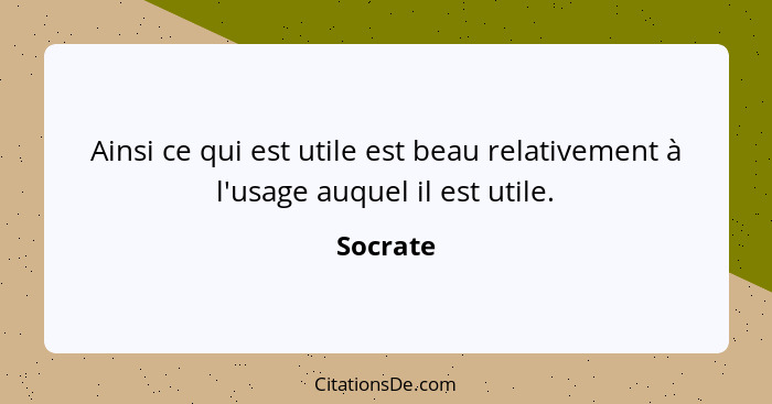 Ainsi ce qui est utile est beau relativement à l'usage auquel il est utile.... - Socrate