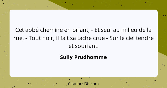 Cet abbé chemine en priant, - Et seul au milieu de la rue, - Tout noir, il fait sa tache crue - Sur le ciel tendre et souriant.... - Sully Prudhomme