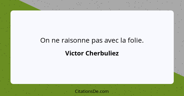 On ne raisonne pas avec la folie.... - Victor Cherbuliez