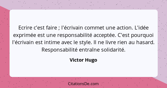 Ecrire c'est faire ; l'écrivain commet une action. L'idée exprimée est une responsabilité acceptée. C'est pourquoi l'écrivain est i... - Victor Hugo