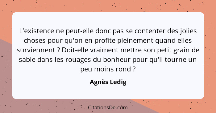 L'existence ne peut-elle donc pas se contenter des jolies choses pour qu'on en profite pleinement quand elles surviennent ? Doit-el... - Agnès Ledig