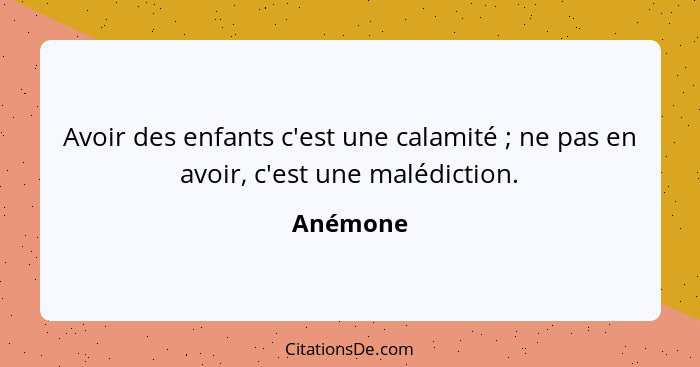 Avoir des enfants c'est une calamité ; ne pas en avoir, c'est une malédiction.... - Anémone