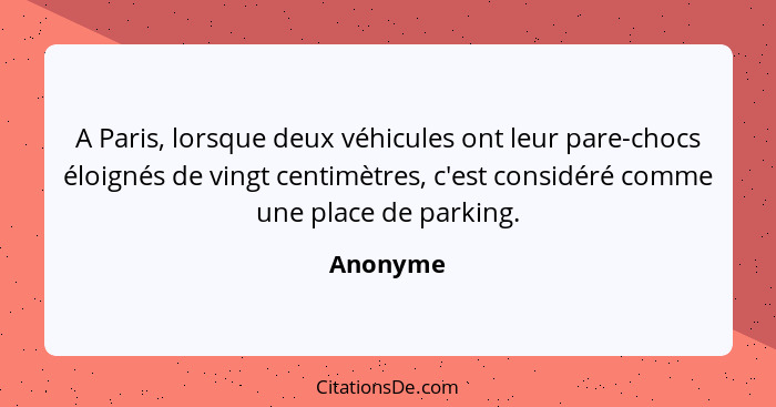 A Paris, lorsque deux véhicules ont leur pare-chocs éloignés de vingt centimètres, c'est considéré comme une place de parking.... - Anonyme