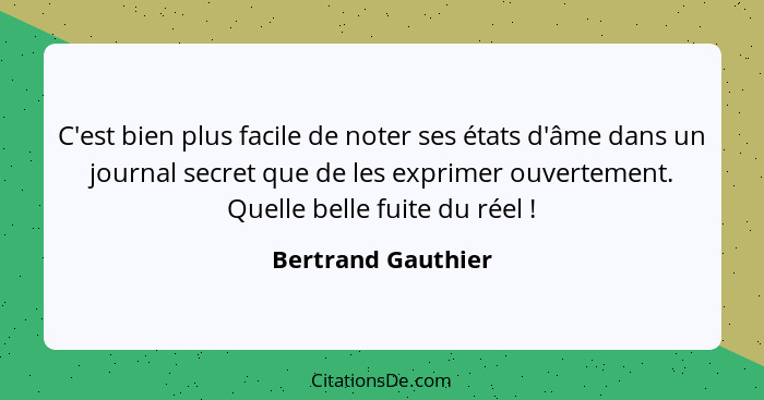 C'est bien plus facile de noter ses états d'âme dans un journal secret que de les exprimer ouvertement. Quelle belle fuite du réel... - Bertrand Gauthier