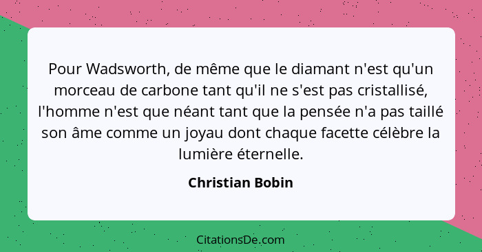 Pour Wadsworth, de même que le diamant n'est qu'un morceau de carbone tant qu'il ne s'est pas cristallisé, l'homme n'est que néant t... - Christian Bobin