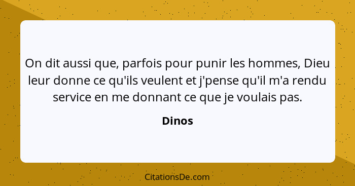 On dit aussi que, parfois pour punir les hommes, Dieu leur donne ce qu'ils veulent et j'pense qu'il m'a rendu service en me donnant ce que je... - Dinos