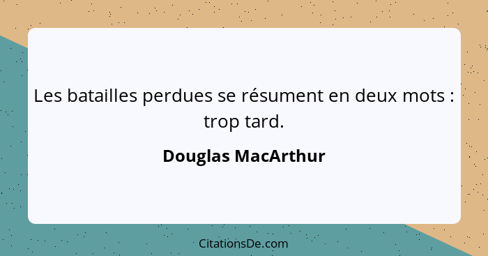 Les batailles perdues se résument en deux mots : trop tard.... - Douglas MacArthur