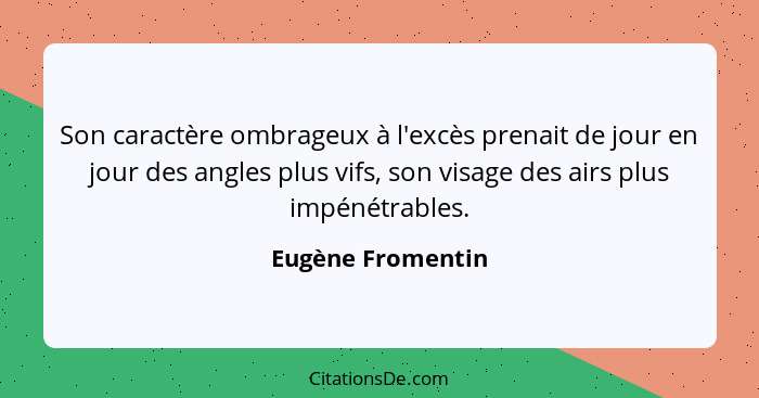 Son caractère ombrageux à l'excès prenait de jour en jour des angles plus vifs, son visage des airs plus impénétrables.... - Eugène Fromentin