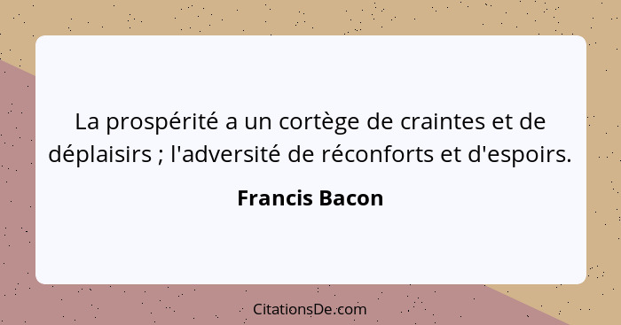 La prospérité a un cortège de craintes et de déplaisirs ; l'adversité de réconforts et d'espoirs.... - Francis Bacon