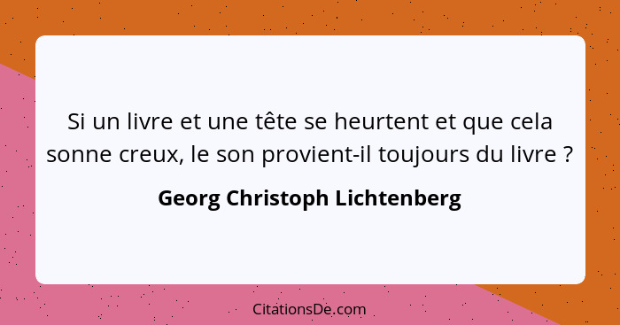 Si un livre et une tête se heurtent et que cela sonne creux, le son provient-il toujours du livre ?... - Georg Christoph Lichtenberg