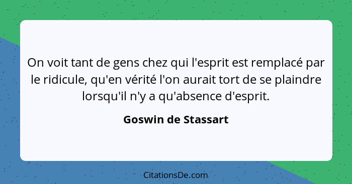 On voit tant de gens chez qui l'esprit est remplacé par le ridicule, qu'en vérité l'on aurait tort de se plaindre lorsqu'il n'y a... - Goswin de Stassart